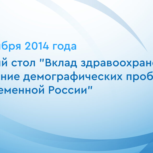 Круглый стол "Вклад здравоохранения в решение демографических проблем в современной России"
